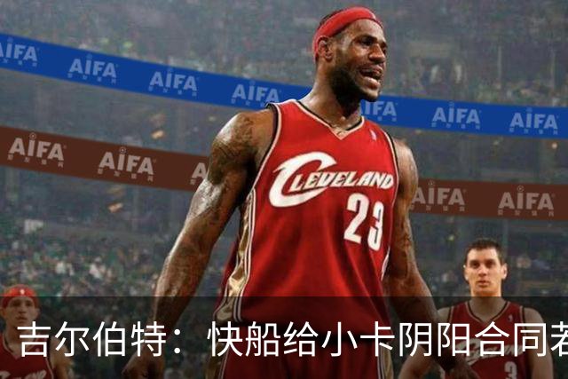 吉尔伯特：快船给小卡阴阳合同若属实应被处罚 否则别队也会效仿